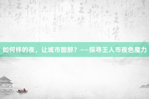 如何样的夜，让城市酣醉？——探寻王人市夜色魔力